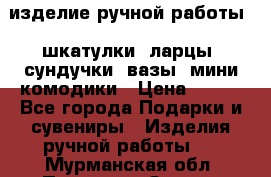 изделие ручной работы : шкатулки, ларцы, сундучки, вазы, мини комодики › Цена ­ 500 - Все города Подарки и сувениры » Изделия ручной работы   . Мурманская обл.,Полярные Зори г.